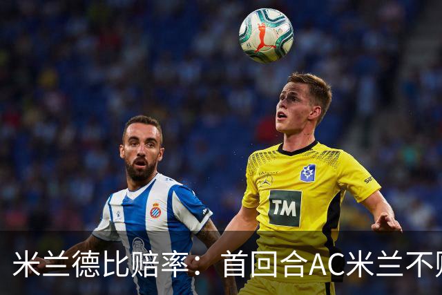 米兰德比赔率：首回合AC米兰不败 国米强弩之末