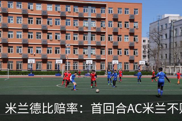 米兰德比赔率：首回合AC米兰不败 国米强弩之末